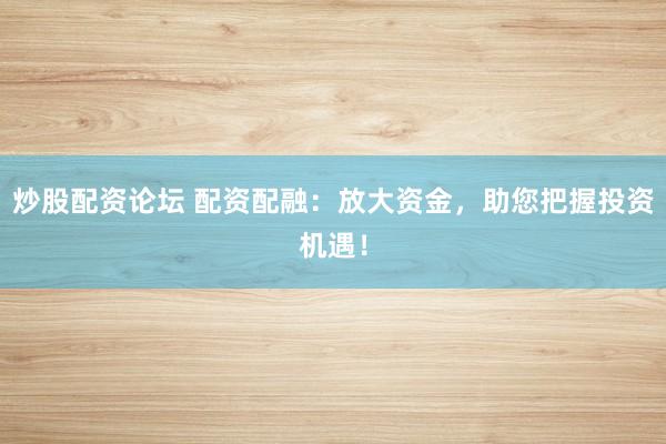 炒股配资论坛 配资配融：放大资金，助您把握投资机遇！