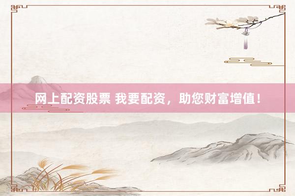 网上配资股票 我要配资，助您财富增值！