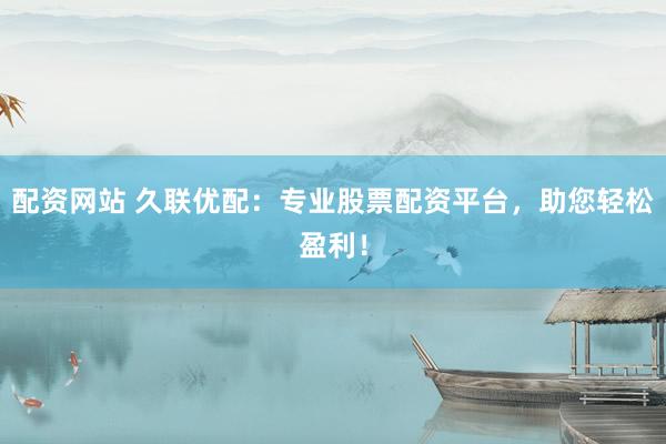 配资网站 久联优配：专业股票配资平台，助您轻松盈利！