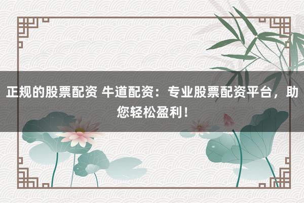 正规的股票配资 牛道配资：专业股票配资平台，助您轻松盈利！