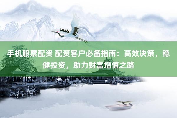 手机股票配资 配资客户必备指南：高效决策，稳健投资，助力财富增值之路