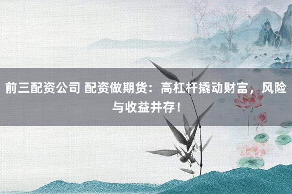 前三配资公司 配资做期货：高杠杆撬动财富，风险与收益并存！