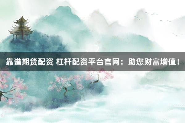 靠谱期货配资 杠杆配资平台官网:助您财富增值!