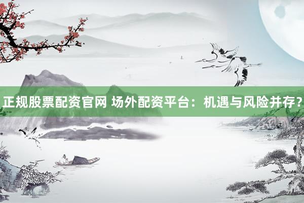 正规股票配资官网 场外配资平台:机遇与风险并存?