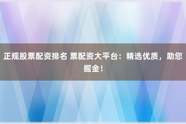 正规股票配资排名 票配资大平台:精选优质,助您掘金!