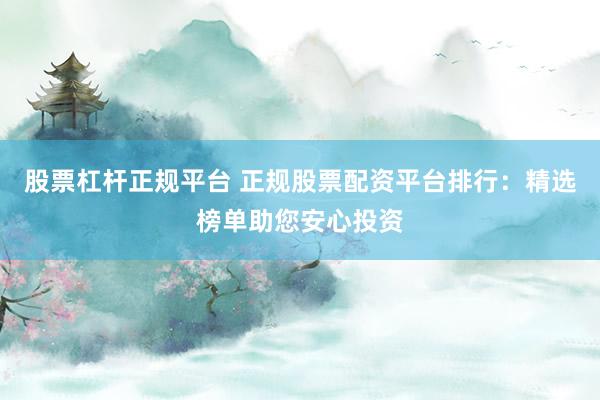 股票杠杆正规平台 正规股票配资平台排行:精选榜单助您安心投资