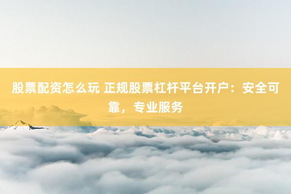 股票配资怎么玩 正规股票杠杆平台开户:安全可靠,专业服务