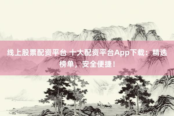 线上股票配资平台 十大配资平台App下载:精选榜单,安全便捷!