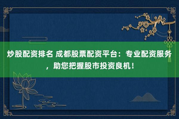 炒股配资排名 成都股票配资平台:专业配资服务,助您把握股市投资良机!