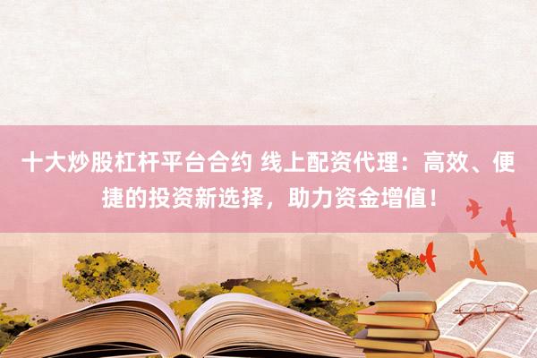 十大炒股杠杆平台合约 线上配资代理:高效、便捷的投资新选择,助力资金增值!