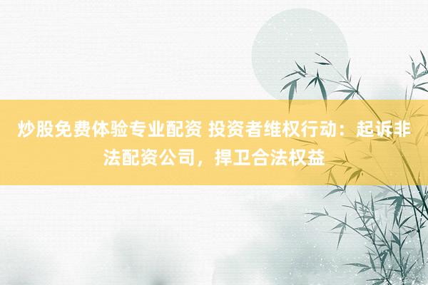 炒股免费体验专业配资 投资者维权行动:起诉非法配资公司,捍卫合法权益