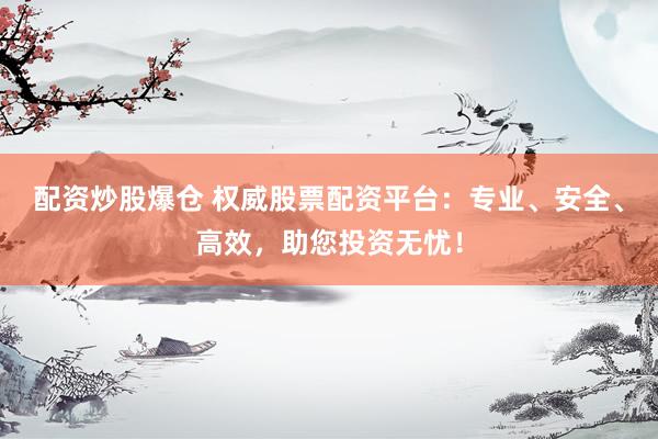配资炒股爆仓 权威股票配资平台:专业、安全、高效,助您投资无忧!