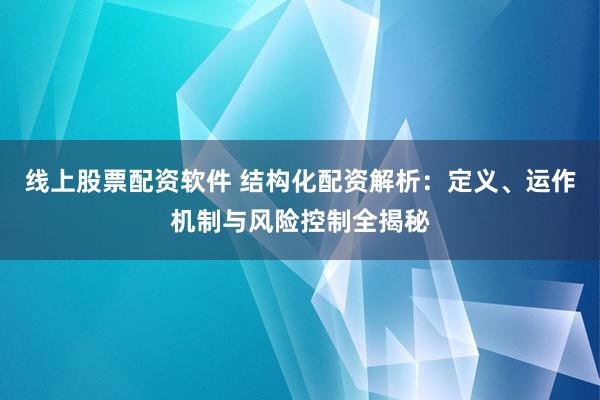 线上股票配资软件 结构化配资解析:定义、运作机制与风险控制全揭秘