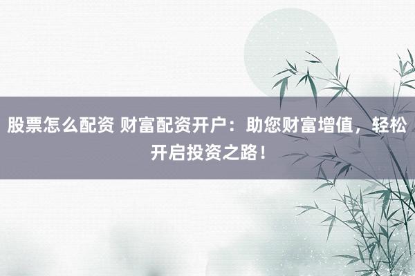 股票怎么配资 财富配资开户:助您财富增值,轻松开启投资之路!
