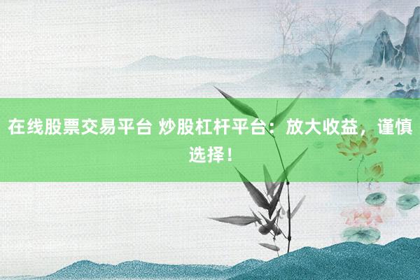 在线股票交易平台 炒股杠杆平台:放大收益,谨慎选择!