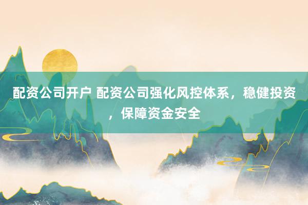 配资公司开户 配资公司强化风控体系,稳健投资,保障资金安全