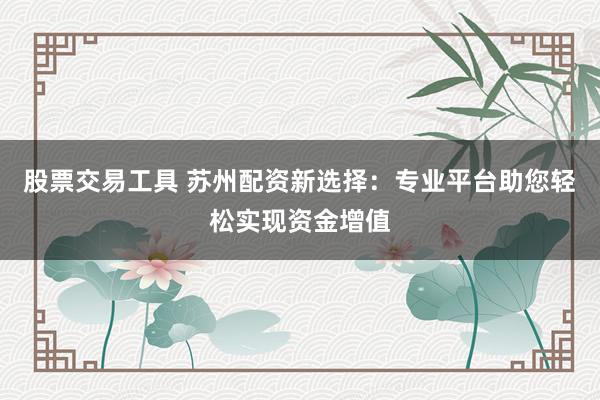 股票交易工具 苏州配资新选择:专业平台助您轻松实现资金增值