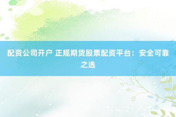 配资公司开户 正规期货股票配资平台：安全可靠之选