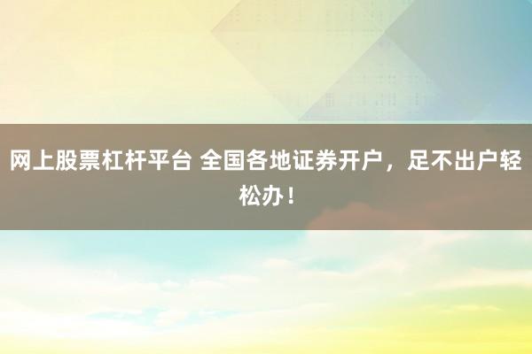 网上股票杠杆平台 全国各地证券开户，足不出户轻松办！