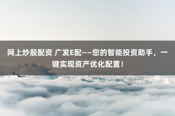 网上炒股配资 广发E配——您的智能投资助手,一键实现资产优化配置!