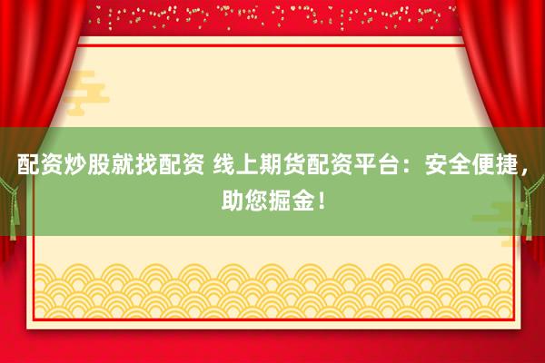配资炒股就找配资 线上期货配资平台:安全便捷,助您掘金!