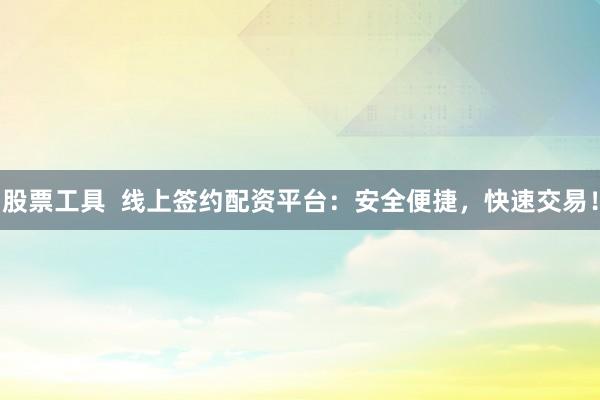 股票工具 线上签约配资平台:安全便捷,快速交易!