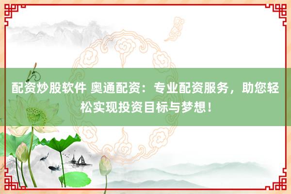 配资炒股软件 奥通配资:专业配资服务,助您轻松实现投资目标与梦想!