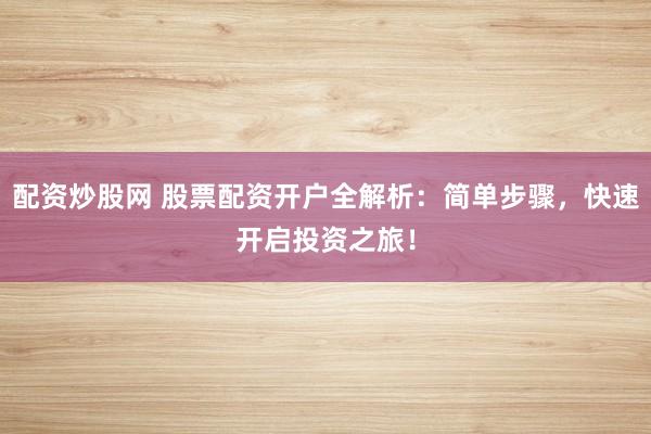 配资炒股网 股票配资开户全解析:简单步骤,快速开启投资之旅!