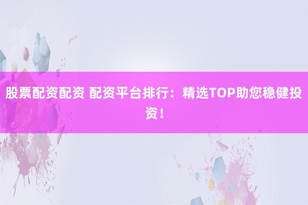 股票配资配资 配资平台排行:精选TOP助您稳健投资!