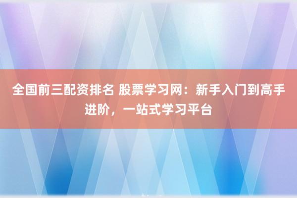 全国前三配资排名 股票学习网:新手入门到高手进阶,一站式学习平台