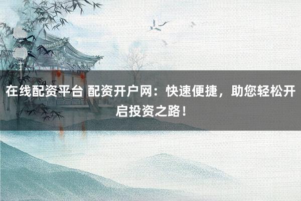 在线配资平台 配资开户网:快速便捷,助您轻松开启投资之路!