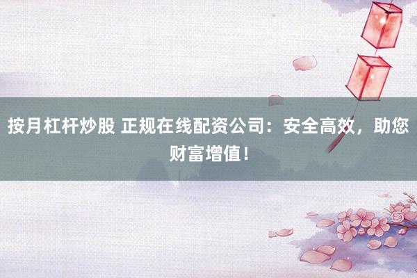 按月杠杆炒股 正规在线配资公司：安全高效，助您财富增值！