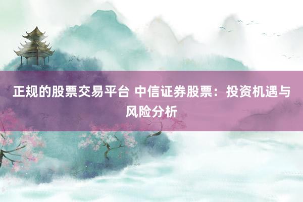 正规的股票交易平台 中信证券股票:投资机遇与风险分析