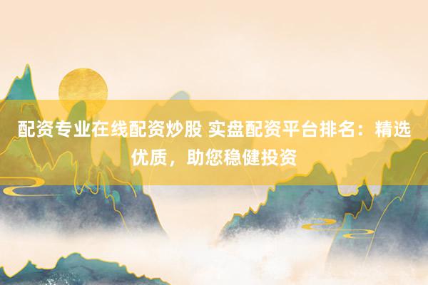 配资专业在线配资炒股 实盘配资平台排名:精选优质,助您稳健投资