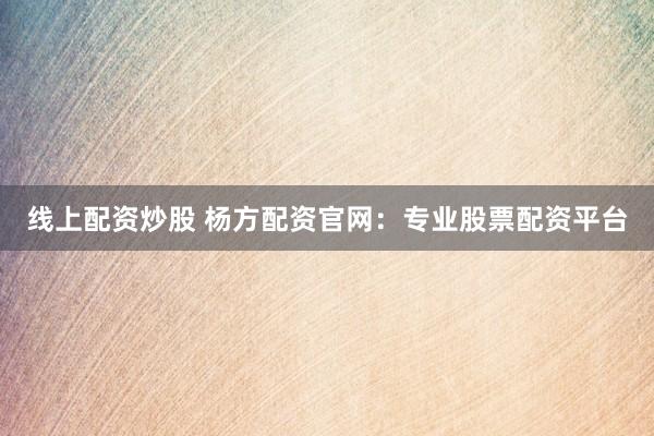线上配资炒股 杨方配资官网:专业股票配资平台