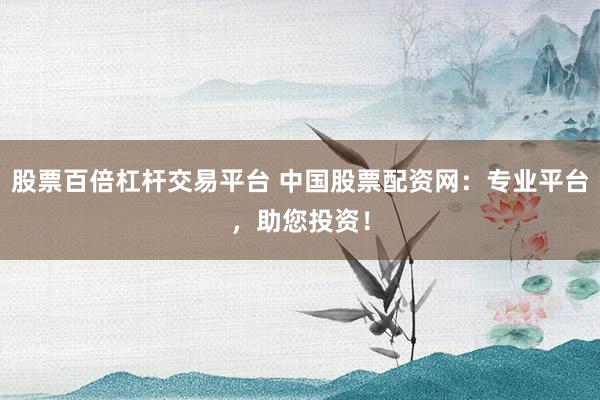 股票百倍杠杆交易平台 中国股票配资网:专业平台,助您投资!