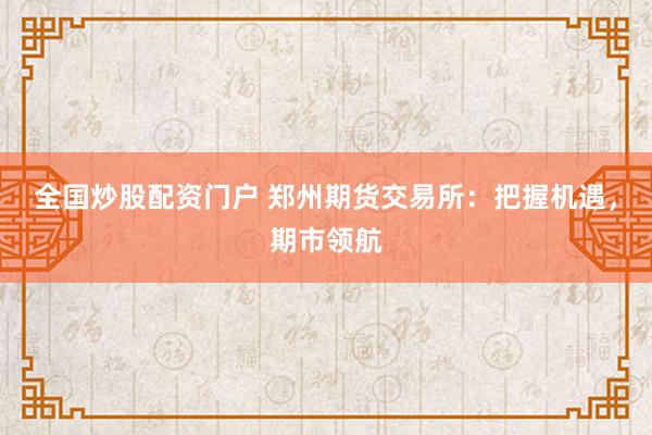 全国炒股配资门户 郑州期货交易所:把握机遇,期市领航