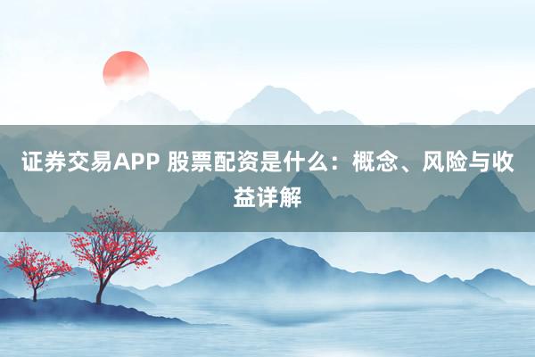证券交易APP 股票配资是什么:概念、风险与收益详解