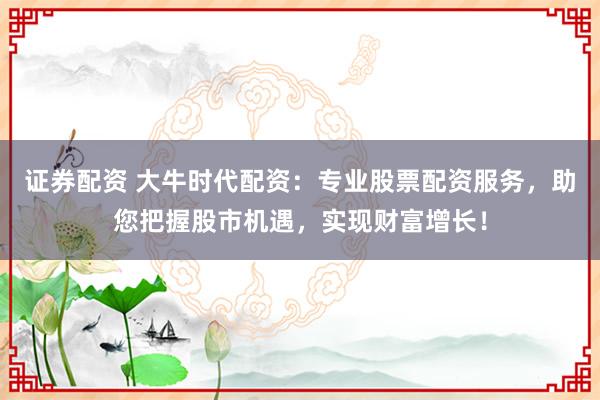 证券配资 大牛时代配资：专业股票配资服务，助您把握股市机遇，实现财富增长！