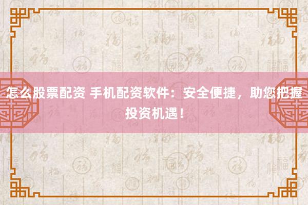 怎么股票配资 手机配资软件:安全便捷,助您把握投资机遇!