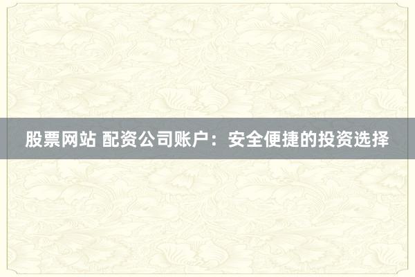 股票网站 配资公司账户：安全便捷的投资选择