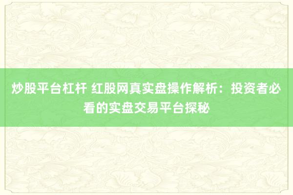炒股平台杠杆 红股网真实盘操作解析:投资者必看的实盘交易平台探秘