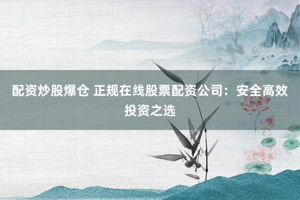配资炒股爆仓 正规在线股票配资公司:安全高效投资之选