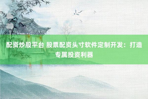 配资炒股平台 股票配资头寸软件定制开发：打造专属投资利器