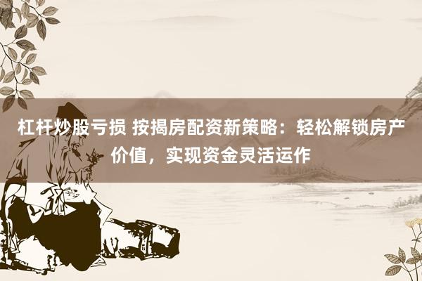 杠杆炒股亏损 按揭房配资新策略：轻松解锁房产价值，实现资金灵活运作