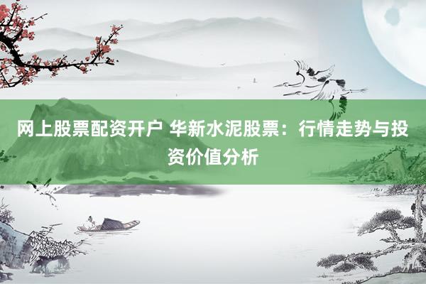 网上股票配资开户 华新水泥股票：行情走势与投资价值分析