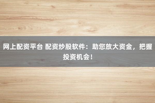 网上配资平台 配资炒股软件:助您放大资金,把握投资机会!