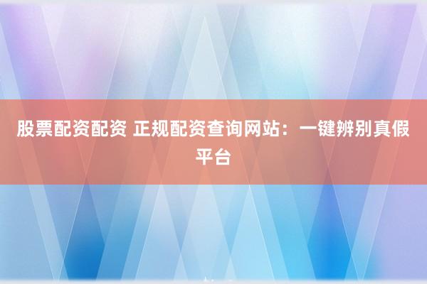 股票配资配资 正规配资查询网站:一键辨别真假平台