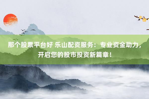 那个股票平台好 乐山配资服务:专业资金助力,开启您的股市投资新篇章!