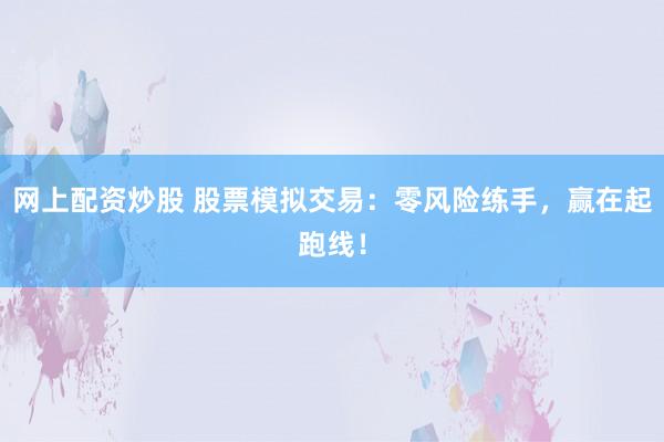 网上配资炒股 股票模拟交易:零风险练手,赢在起跑线!